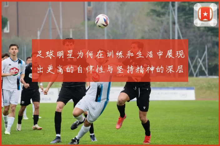 足球明星为何在训练和生活中展现出更高的自律性与坚持精神的深层原因分析