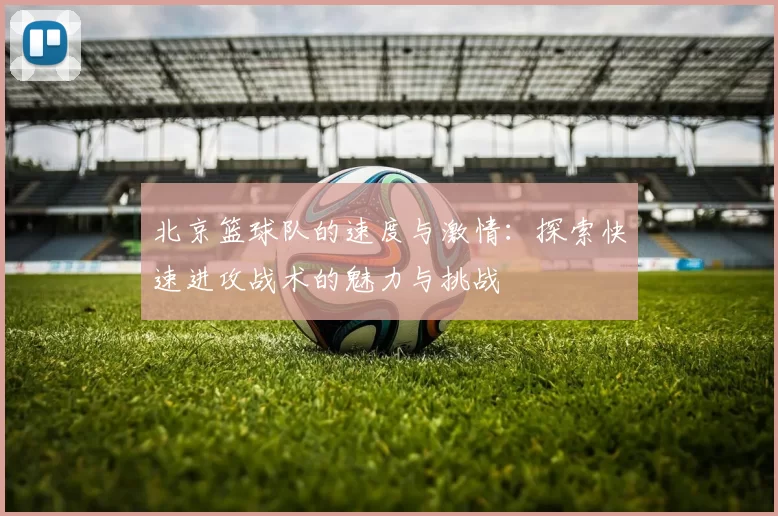 北京篮球队的速度与激情：探索快速进攻战术的魅力与挑战