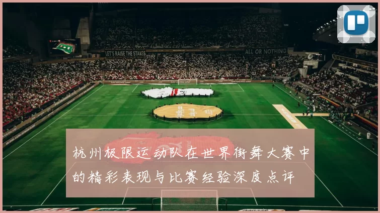 杭州极限运动队在世界街舞大赛中的精彩表现与比赛经验深度点评