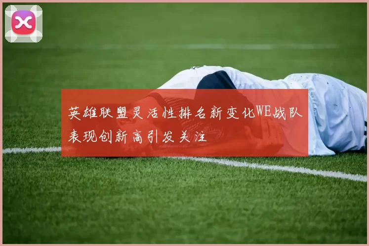 英雄联盟灵活性排名新变化WE战队表现创新高引发关注