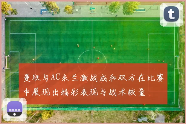 曼联与AC米兰激战成和双方在比赛中展现出精彩表现与战术较量