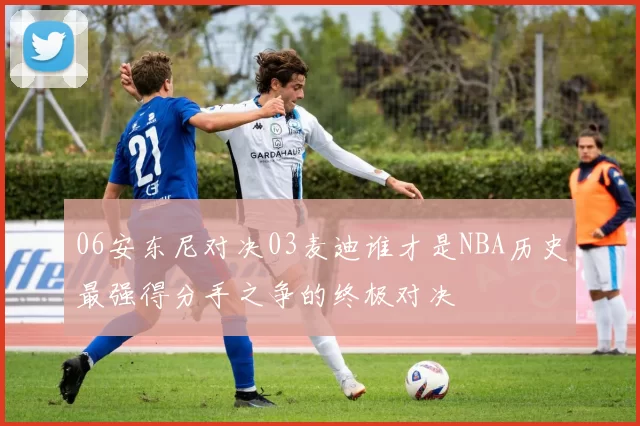 06安东尼对决03麦迪谁才是NBA历史最强得分手之争的终极对决