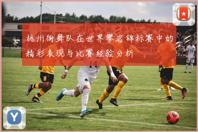 杭州街舞队在世界攀岩锦标赛中的精彩表现与比赛经验分析