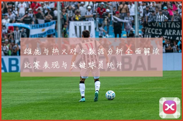 雄鹿与热火对决数据分析全面解读比赛表现与关键球员统计