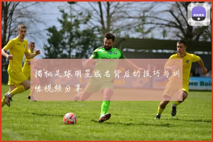 揭秘足球明星成名背后的技巧与训练视频分享