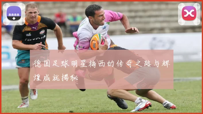 德国足球明星梅西的传奇之路与辉煌成就揭秘