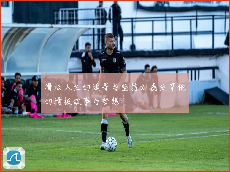 滑板人生的追寻与坚持刘磊分享他的滑板故事与梦想