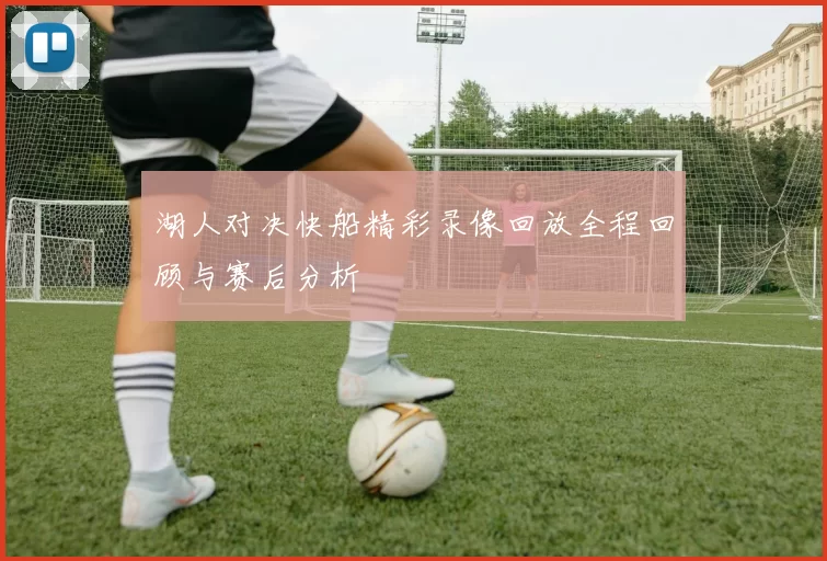 湖人对决快船精彩录像回放全程回顾与赛后分析