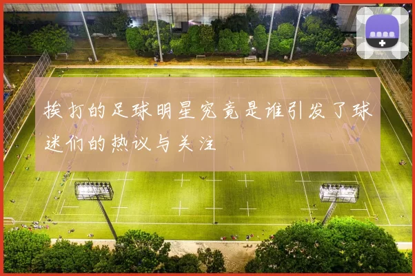 挨打的足球明星究竟是谁引发了球迷们的热议与关注