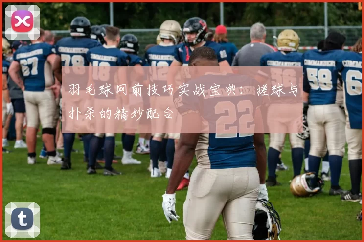羽毛球网前技巧实战宝典：搓球与扑杀的精妙配合