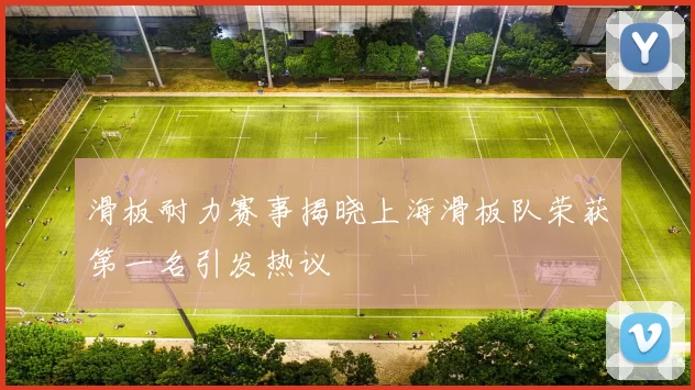 滑板耐力赛事揭晓上海滑板队荣获第一名引发热议