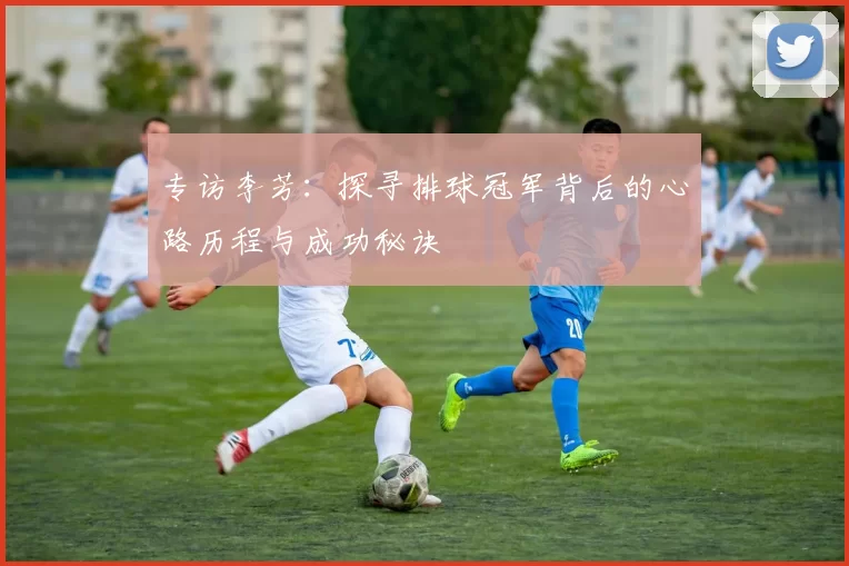 专访李芳：探寻排球冠军背后的心路历程与成功秘诀