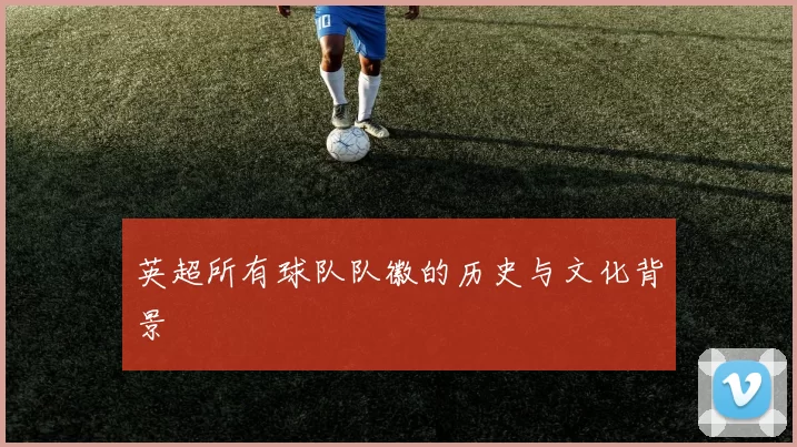 英超所有球队队徽的历史与文化背景