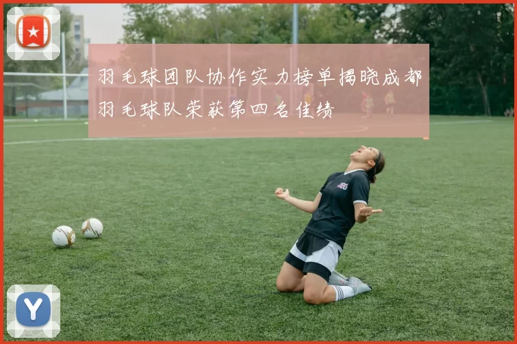 羽毛球团队协作实力榜单揭晓成都羽毛球队荣获第四名佳绩