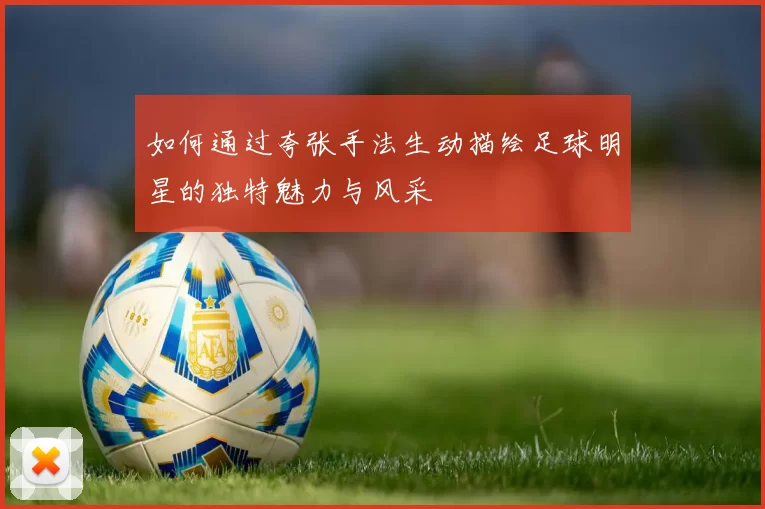 如何通过夸张手法生动描绘足球明星的独特魅力与风采