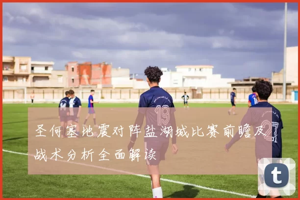 圣何塞地震对阵盐湖城比赛前瞻及战术分析全面解读