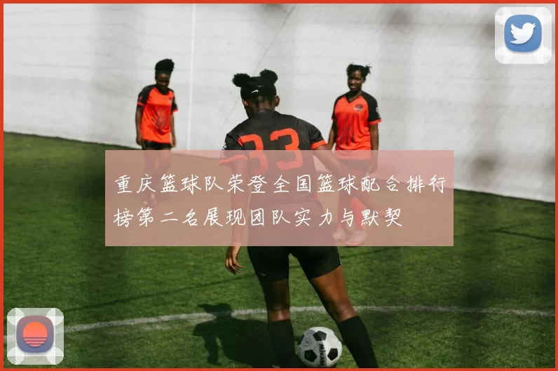 重庆篮球队荣登全国篮球配合排行榜第二名展现团队实力与默契