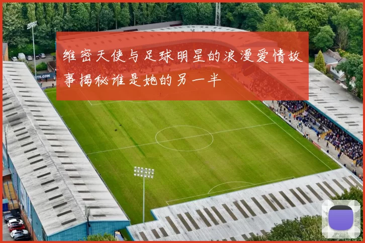 维密天使与足球明星的浪漫爱情故事揭秘谁是她的另一半