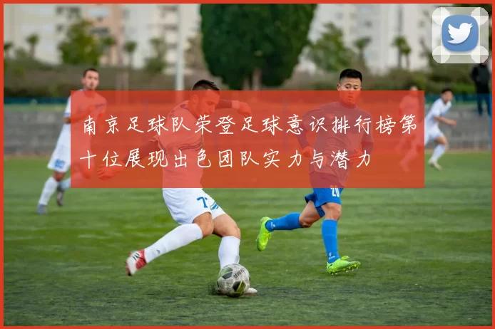 南京足球队荣登足球意识排行榜第十位展现出色团队实力与潜力